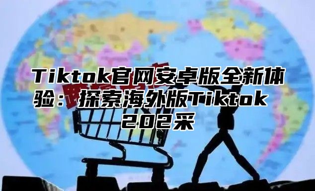 Tiktok官网安卓版全新体验：探索海外版Tiktok 202采