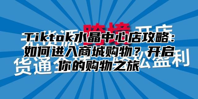 Tiktok水晶中心店攻略：如何进入商城购物？开启你的购物之旅