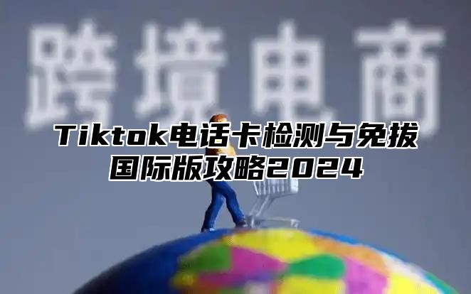 Tiktok电话卡检测与免拔国际版攻略2024