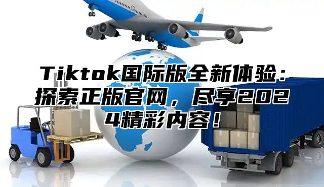 Tiktok国际版全新体验：探索正版官网，尽享2024精彩内容！