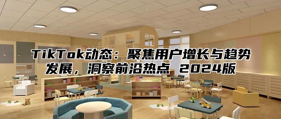 TikTok动态：聚焦用户增长与趋势发展，洞察前沿热点 2024版