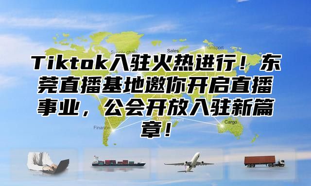 Tiktok入驻火热进行！东莞直播基地邀你开启直播事业，公会开放入驻新篇章！