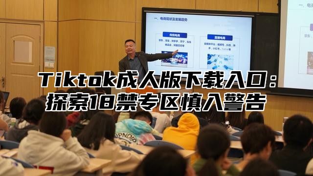 Tiktok成人版下载入口：探索18禁专区慎入警告