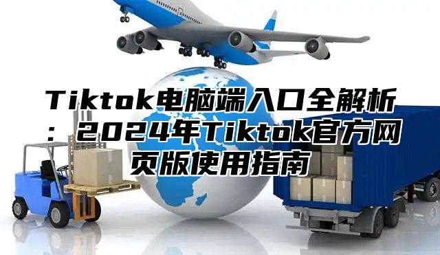 Tiktok电脑端入口全解析：2024年Tiktok官方网页版使用指南