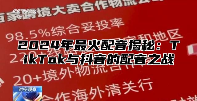 2024年最火配音揭秘：TikTok与抖音的配音之战