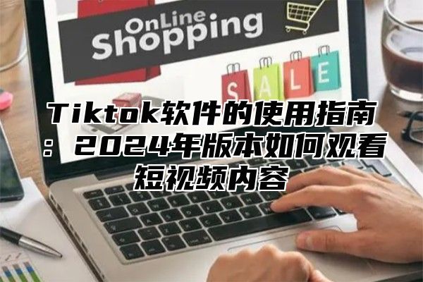 Tiktok软件的使用指南：2024年版本如何观看短视频内容