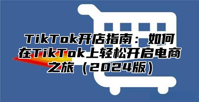 TikTok开店指南：如何在TikTok上轻松开启电商之旅（2024版）