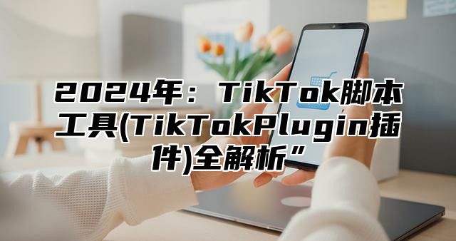 2024年：TikTok脚本工具(TikTokPlugin插件)全解析”