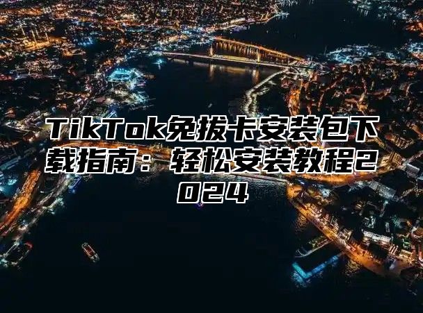 TikTok免拔卡安装包下载指南：轻松安装教程2024