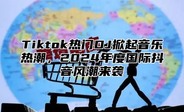 Tiktok热门DJ掀起音乐热潮，2024年度国际抖音风潮来袭