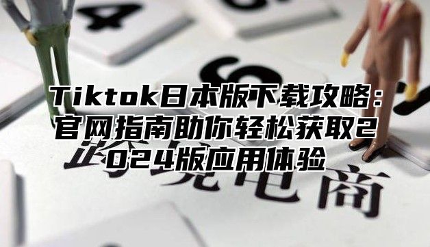 Tiktok日本版下载攻略：官网指南助你轻松获取2024版应用体验