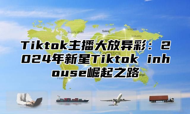 Tiktok主播大放异彩：2024年新星Tiktok inhouse崛起之路