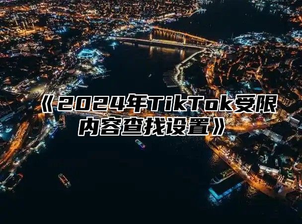 《2024年TikTok受限内容查找设置》