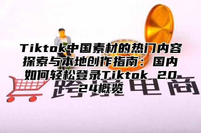 Tiktok中国素材的热门内容探索与本地创作指南：国内如何轻松登录Tiktok 2024概览