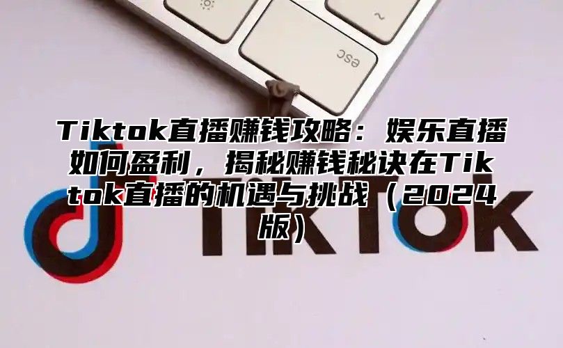 Tiktok直播赚钱攻略：娱乐直播如何盈利，揭秘赚钱秘诀在Tiktok直播的机遇与挑战（2024版）