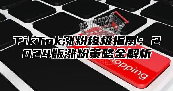 TikTok涨粉终极指南：2024版涨粉策略全解析