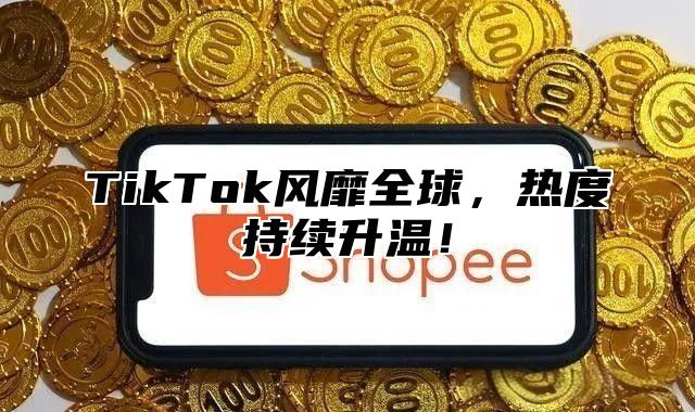 TikTok风靡全球，热度持续升温！