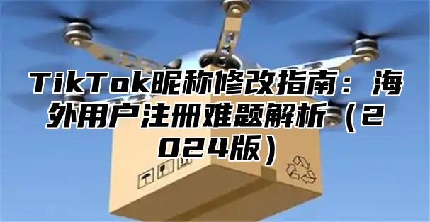 TikTok昵称修改指南：海外用户注册难题解析（2024版）