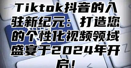 Tiktok抖音的入驻新纪元：打造您的个性化视频领域盛宴于2024年开启！