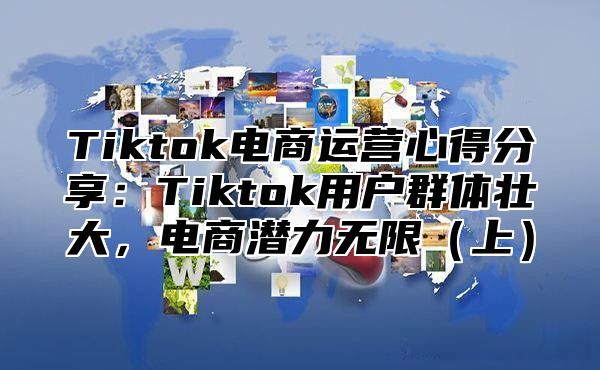 Tiktok电商运营心得分享：Tiktok用户群体壮大，电商潜力无限（上）