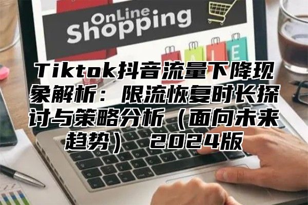 Tiktok抖音流量下降现象解析：限流恢复时长探讨与策略分析（面向未来趋势） 2024版