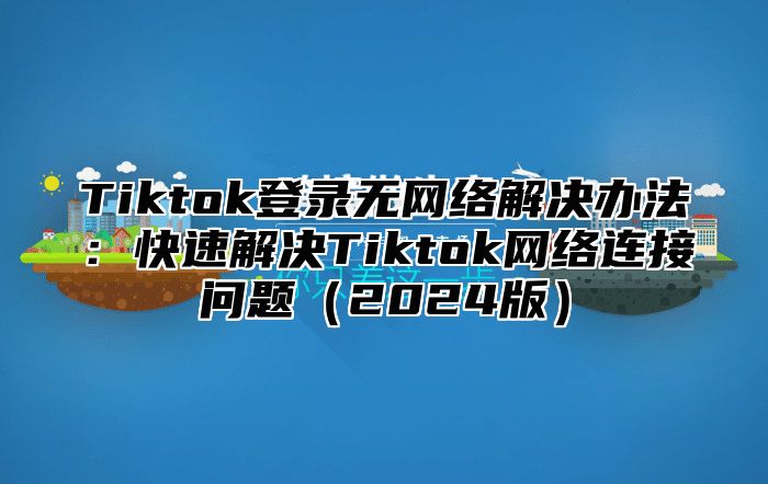 Tiktok登录无网络解决办法：快速解决Tiktok网络连接问题（2024版）