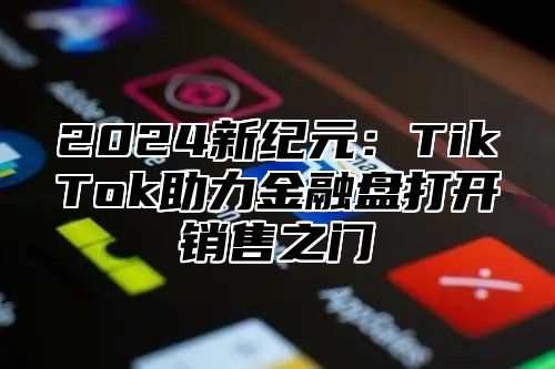 2024新纪元：TikTok助力金融盘打开销售之门