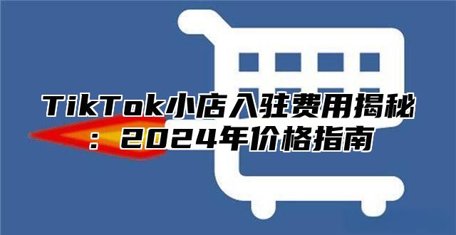 TikTok小店入驻费用揭秘：2024年价格指南