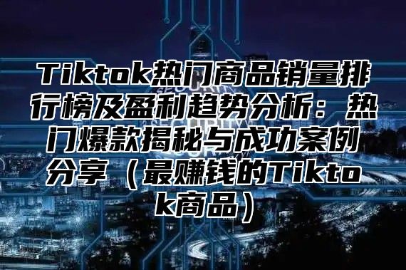 Tiktok热门商品销量排行榜及盈利趋势分析：热门爆款揭秘与成功案例分享（最赚钱的Tiktok商品）