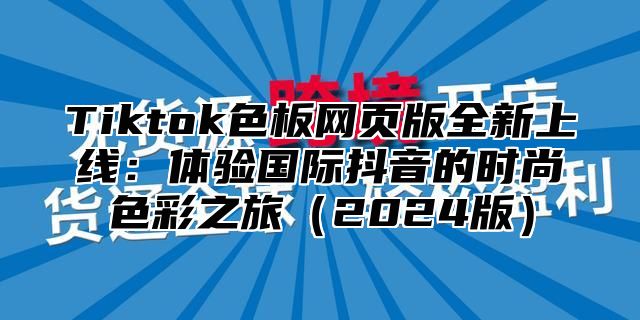 Tiktok色板网页版全新上线：体验国际抖音的时尚色彩之旅（2024版）