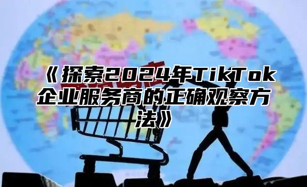 《探索2024年TikTok企业服务商的正确观察方法》