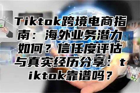 Tiktok跨境电商指南：海外业务潜力如何？信任度评估与真实经历分享：tiktok靠谱吗？