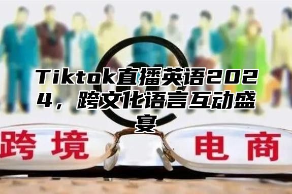 Tiktok直播英语2024，跨文化语言互动盛宴