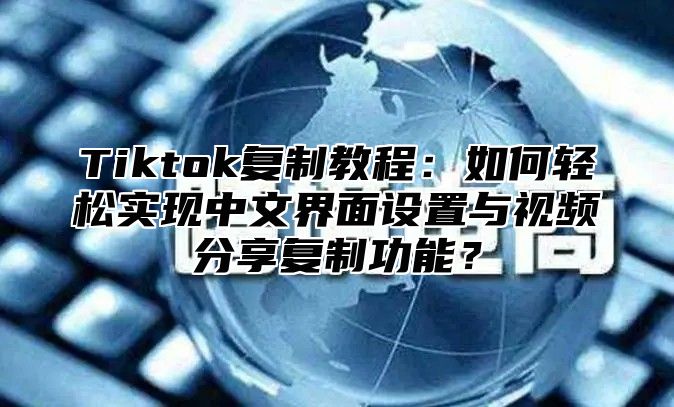 Tiktok复制教程：如何轻松实现中文界面设置与视频分享复制功能？