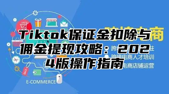 Tiktok保证金扣除与佣金提现攻略：2024版操作指南