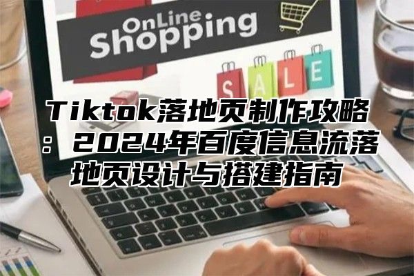 Tiktok落地页制作攻略：2024年百度信息流落地页设计与搭建指南