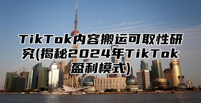 TikTok内容搬运可取性研究(揭秘2024年TikTok盈利模式)