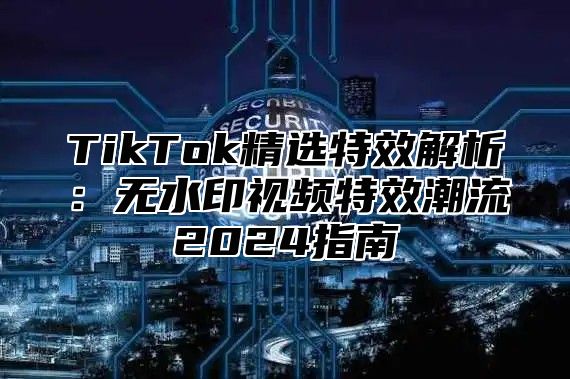 TikTok精选特效解析：无水印视频特效潮流2024指南