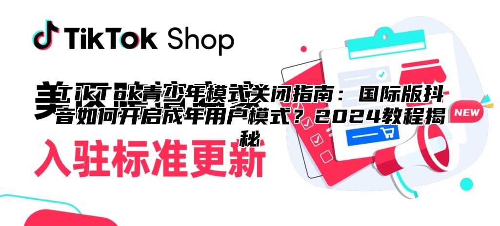 TikTok青少年模式关闭指南：国际版抖音如何开启成年用户模式？2024教程揭秘