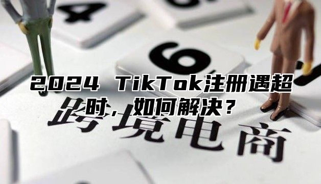 2024 TikTok注册遇超时，如何解决？