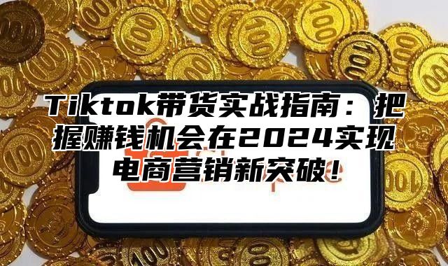 Tiktok带货实战指南：把握赚钱机会在2024实现电商营销新突破！