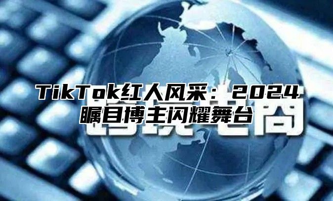 TikTok红人风采：2024瞩目博主闪耀舞台