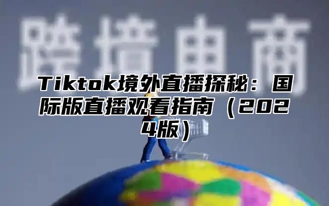 Tiktok境外直播探秘：国际版直播观看指南（2024版）