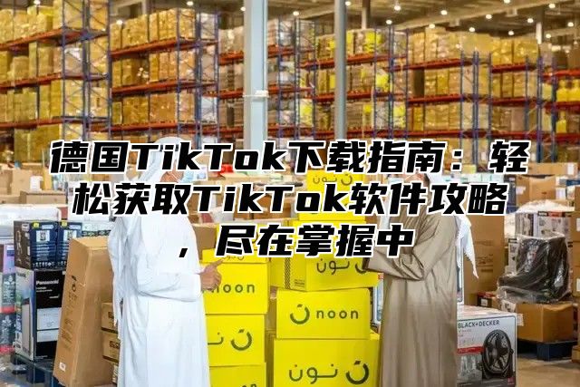 德国TikTok下载指南：轻松获取TikTok软件攻略，尽在掌握中