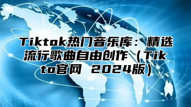 Tiktok热门音乐库：精选流行歌曲自由创作（Tikto官网 2024版）