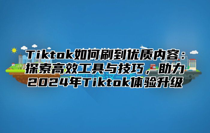 Tiktok如何刷到优质内容：探索高效工具与技巧，助力2024年Tiktok体验升级