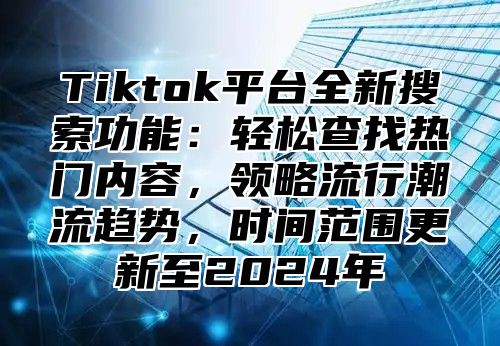 Tiktok平台全新搜索功能：轻松查找热门内容，领略流行潮流趋势，时间范围更新至2024年