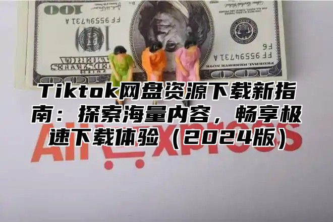 Tiktok网盘资源下载新指南：探索海量内容，畅享极速下载体验（2024版）