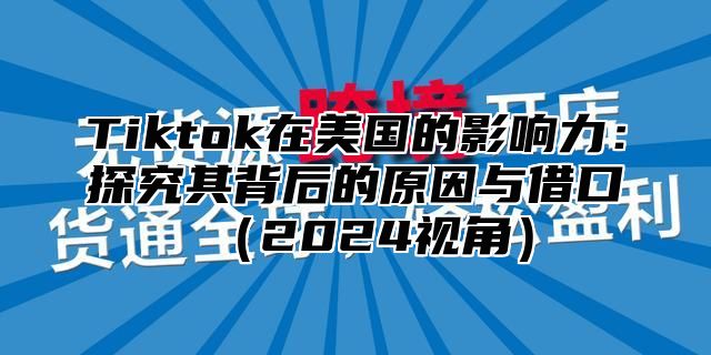 Tiktok在美国的影响力：探究其背后的原因与借口（2024视角）