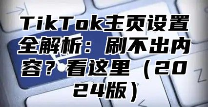 TikTok主页设置全解析：刷不出内容？看这里（2024版）